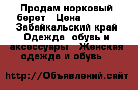Продам норковый берет › Цена ­ 5 000 - Забайкальский край Одежда, обувь и аксессуары » Женская одежда и обувь   